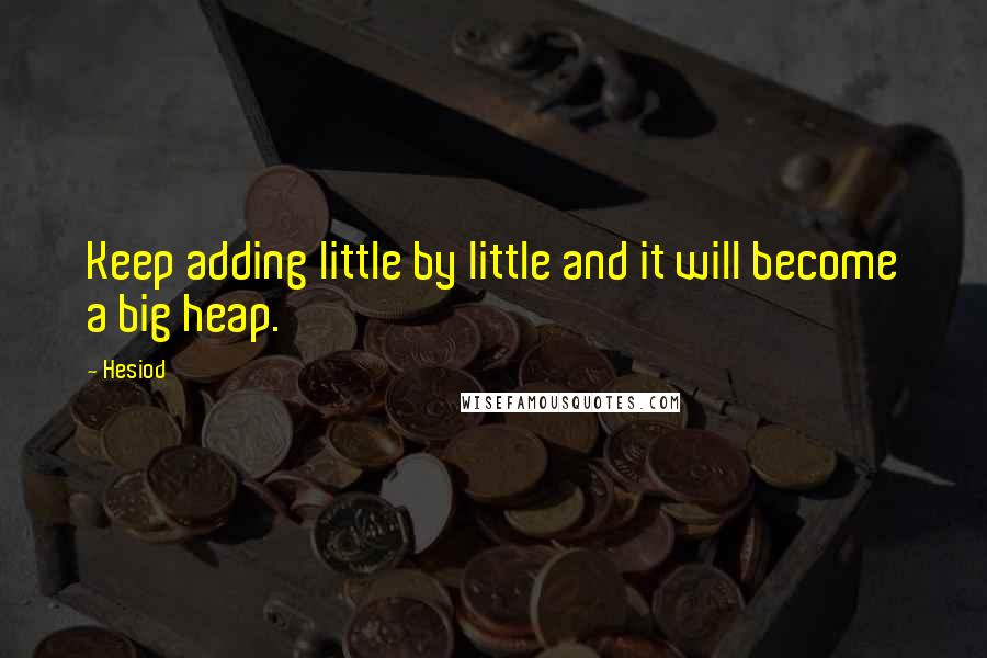 Hesiod Quotes: Keep adding little by little and it will become a big heap.