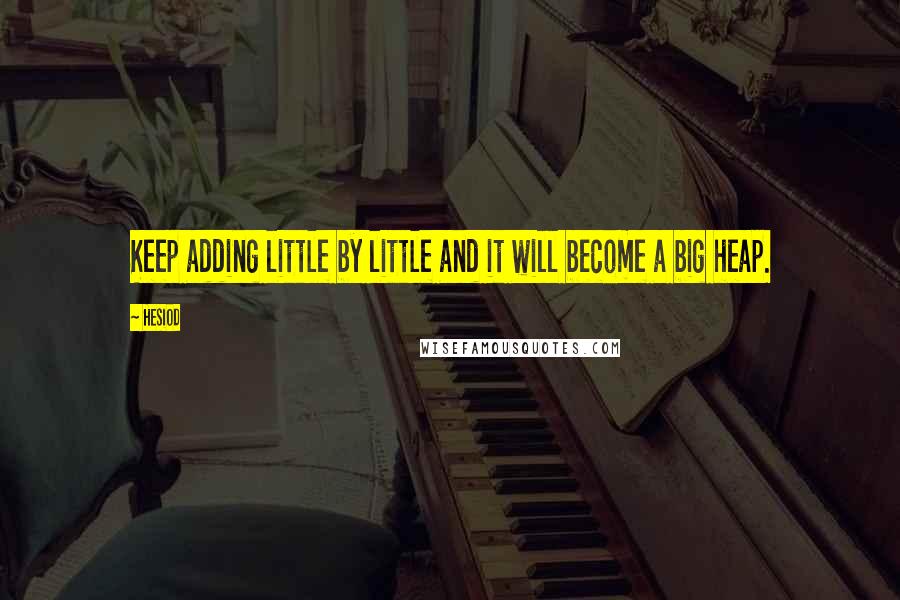 Hesiod Quotes: Keep adding little by little and it will become a big heap.