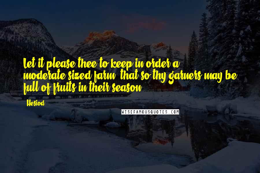 Hesiod Quotes: Let it please thee to keep in order a moderate-sized farm, that so thy garners may be full of fruits in their season.
