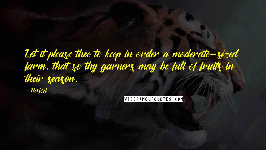 Hesiod Quotes: Let it please thee to keep in order a moderate-sized farm, that so thy garners may be full of fruits in their season.