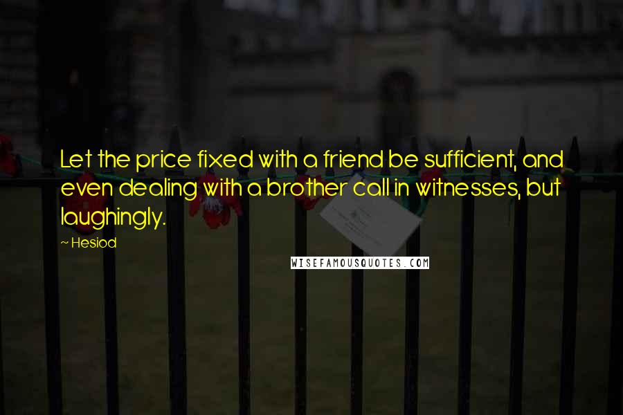 Hesiod Quotes: Let the price fixed with a friend be sufficient, and even dealing with a brother call in witnesses, but laughingly.