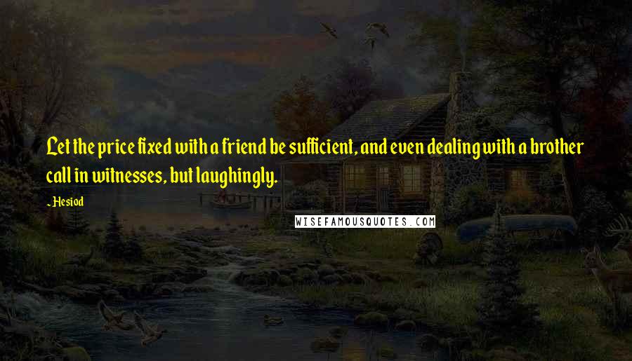 Hesiod Quotes: Let the price fixed with a friend be sufficient, and even dealing with a brother call in witnesses, but laughingly.