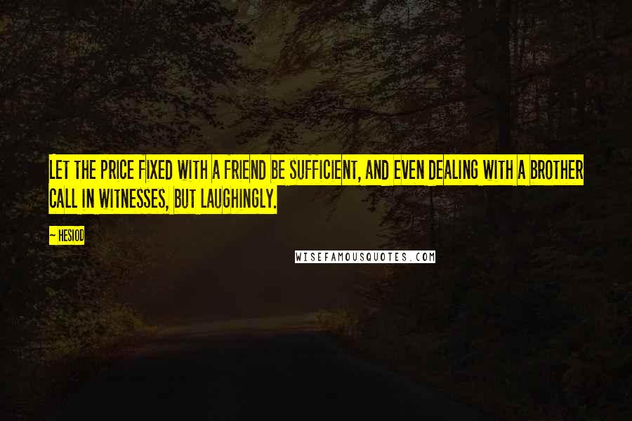 Hesiod Quotes: Let the price fixed with a friend be sufficient, and even dealing with a brother call in witnesses, but laughingly.