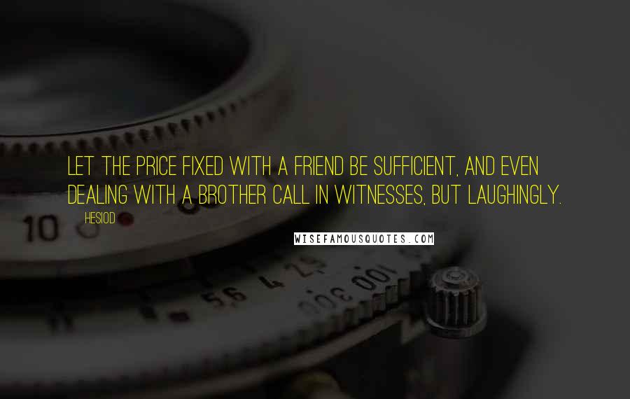 Hesiod Quotes: Let the price fixed with a friend be sufficient, and even dealing with a brother call in witnesses, but laughingly.