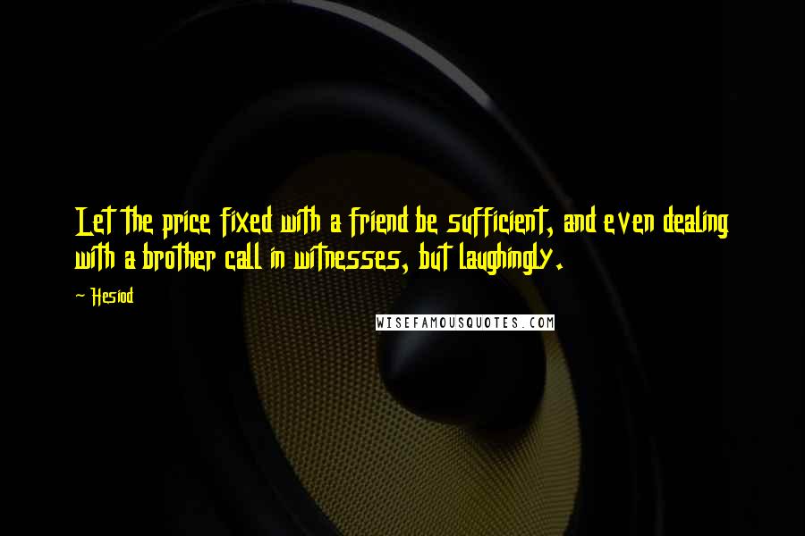Hesiod Quotes: Let the price fixed with a friend be sufficient, and even dealing with a brother call in witnesses, but laughingly.