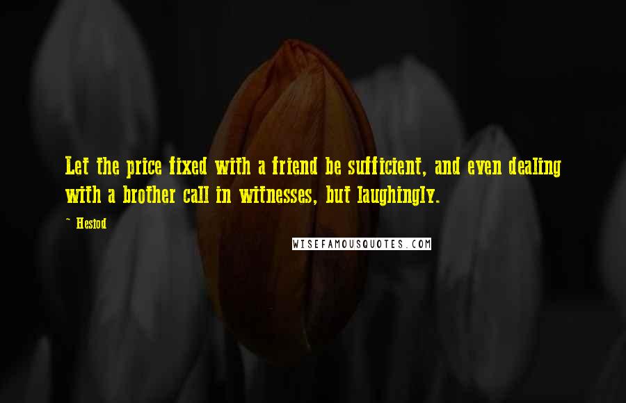 Hesiod Quotes: Let the price fixed with a friend be sufficient, and even dealing with a brother call in witnesses, but laughingly.