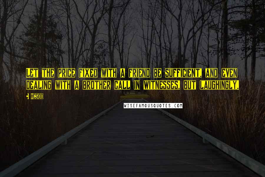 Hesiod Quotes: Let the price fixed with a friend be sufficient, and even dealing with a brother call in witnesses, but laughingly.