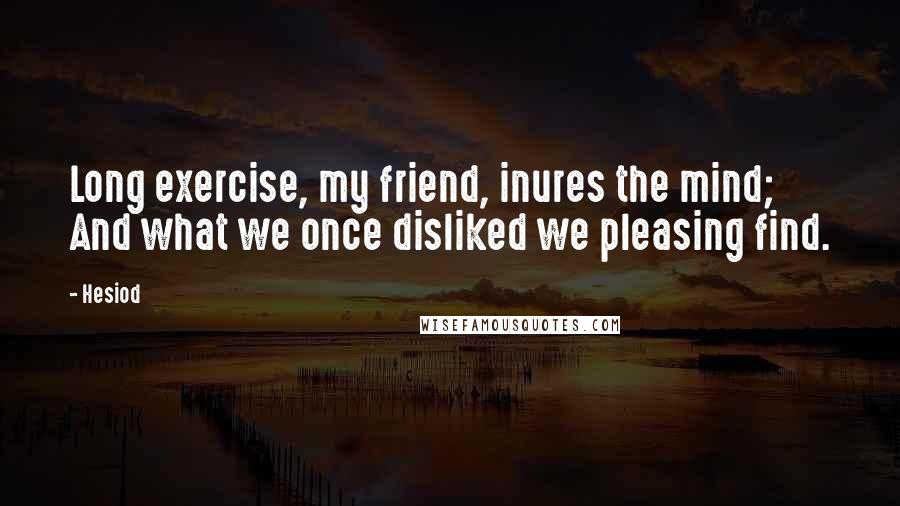 Hesiod Quotes: Long exercise, my friend, inures the mind; And what we once disliked we pleasing find.