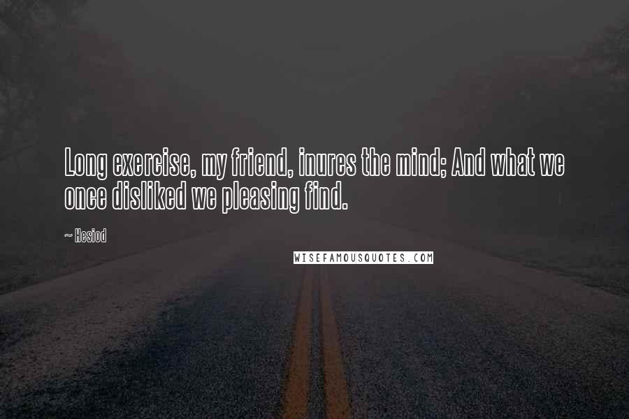 Hesiod Quotes: Long exercise, my friend, inures the mind; And what we once disliked we pleasing find.