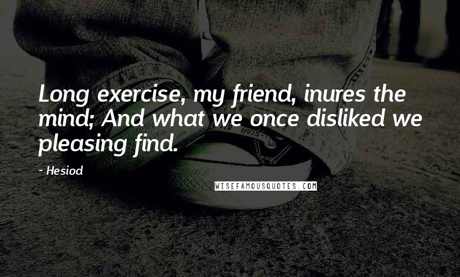 Hesiod Quotes: Long exercise, my friend, inures the mind; And what we once disliked we pleasing find.