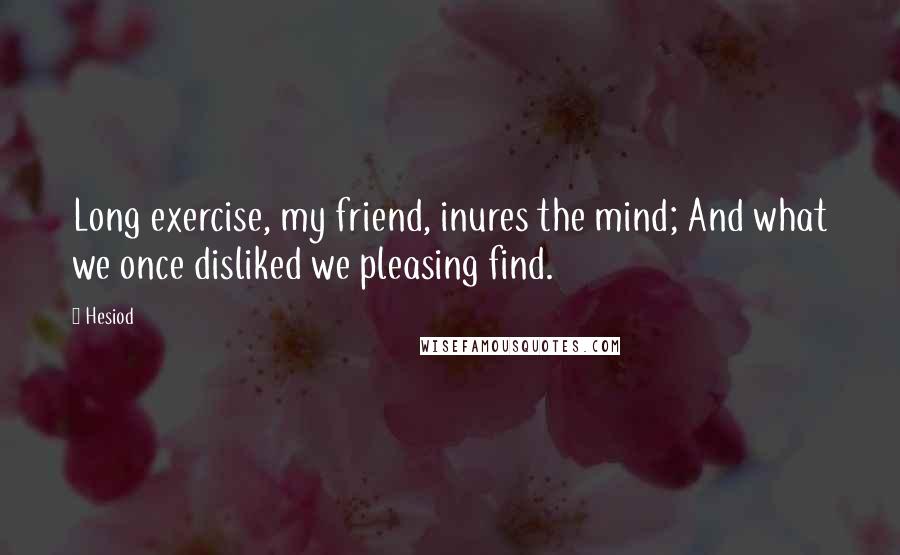 Hesiod Quotes: Long exercise, my friend, inures the mind; And what we once disliked we pleasing find.
