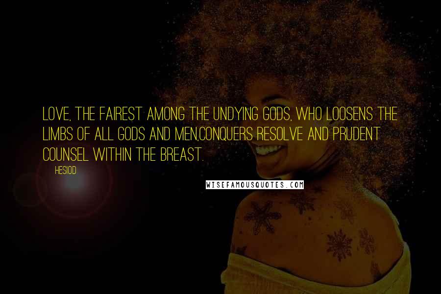 Hesiod Quotes: Love, the fairest among the undying gods, who loosens the limbs of all gods and men,conquers resolve and prudent counsel within the breast.