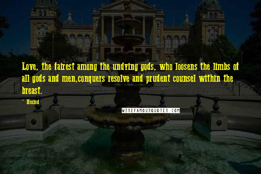 Hesiod Quotes: Love, the fairest among the undying gods, who loosens the limbs of all gods and men,conquers resolve and prudent counsel within the breast.