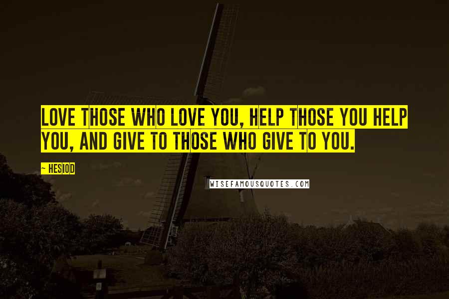 Hesiod Quotes: Love those who love you, help those you help you, and give to those who give to you.