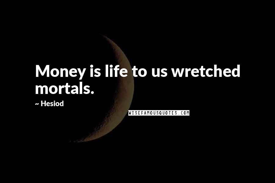 Hesiod Quotes: Money is life to us wretched mortals.