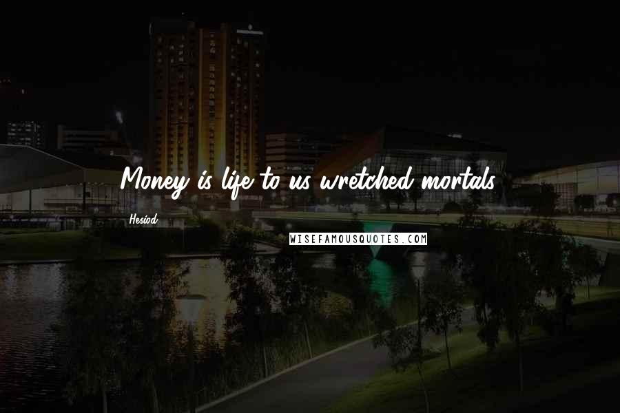 Hesiod Quotes: Money is life to us wretched mortals.