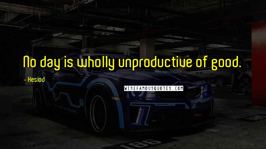 Hesiod Quotes: No day is wholly unproductive of good.