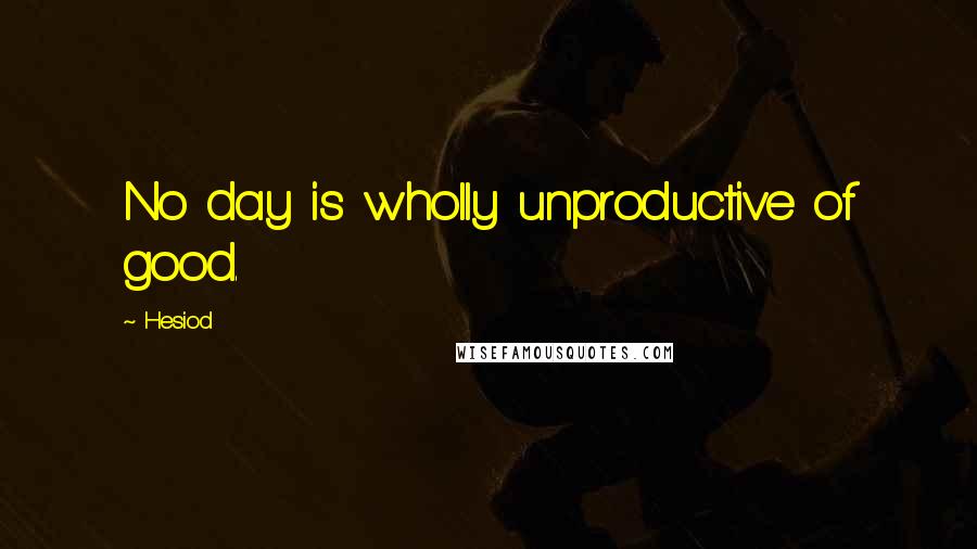 Hesiod Quotes: No day is wholly unproductive of good.