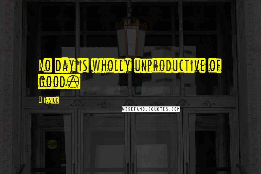 Hesiod Quotes: No day is wholly unproductive of good.