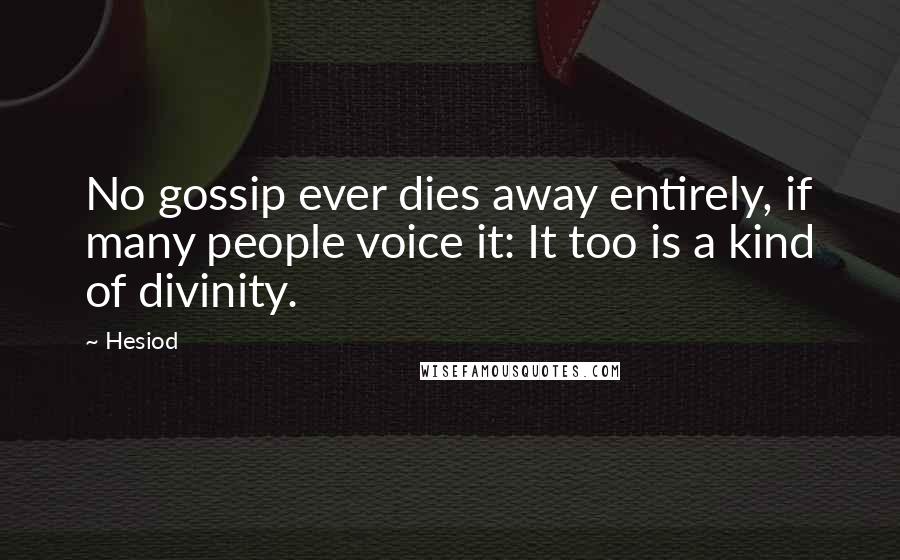 Hesiod Quotes: No gossip ever dies away entirely, if many people voice it: It too is a kind of divinity.