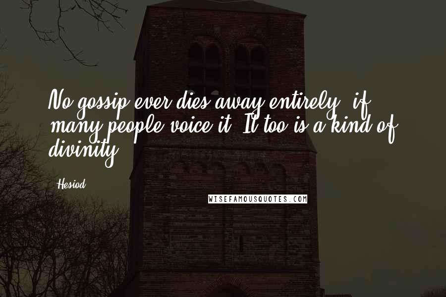 Hesiod Quotes: No gossip ever dies away entirely, if many people voice it: It too is a kind of divinity.