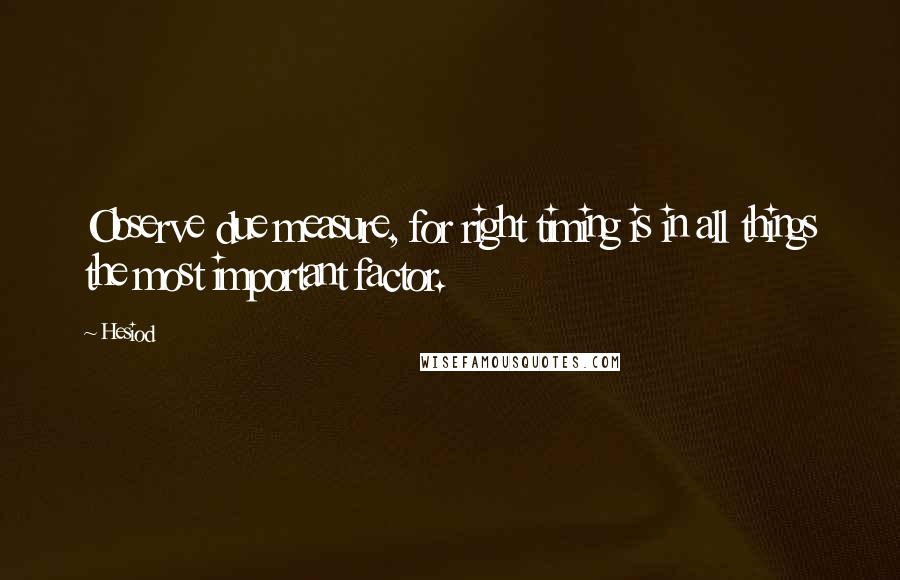 Hesiod Quotes: Observe due measure, for right timing is in all things the most important factor.