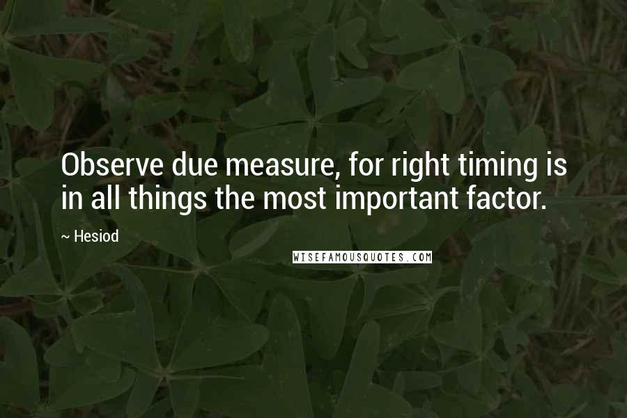 Hesiod Quotes: Observe due measure, for right timing is in all things the most important factor.