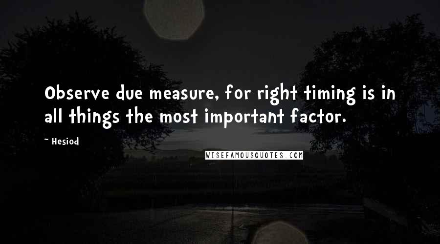 Hesiod Quotes: Observe due measure, for right timing is in all things the most important factor.