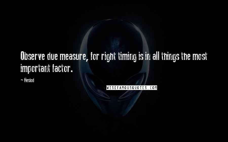 Hesiod Quotes: Observe due measure, for right timing is in all things the most important factor.