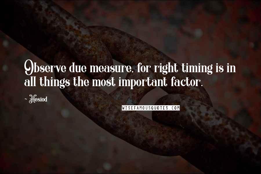 Hesiod Quotes: Observe due measure, for right timing is in all things the most important factor.