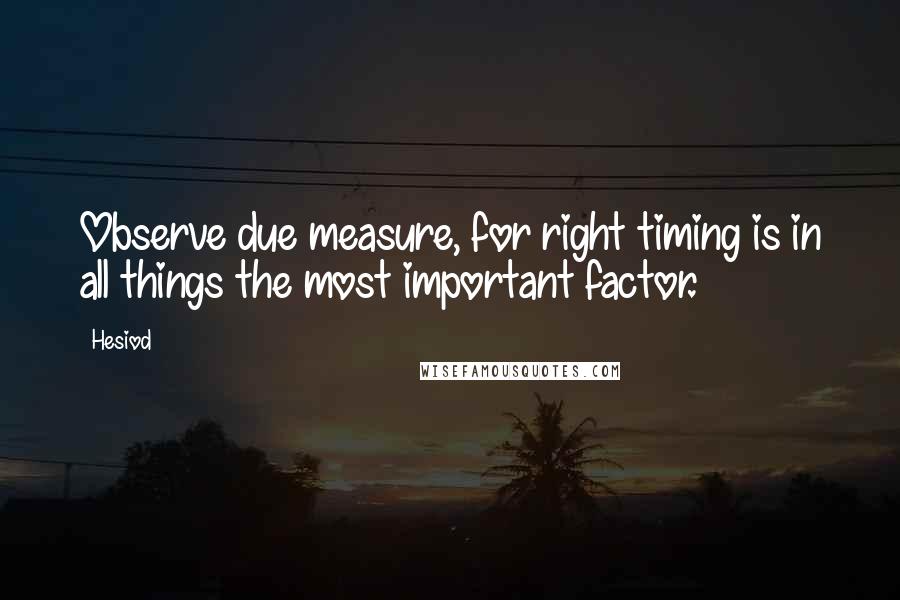 Hesiod Quotes: Observe due measure, for right timing is in all things the most important factor.