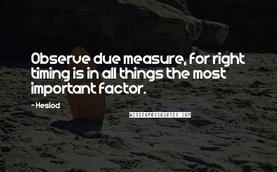 Hesiod Quotes: Observe due measure, for right timing is in all things the most important factor.