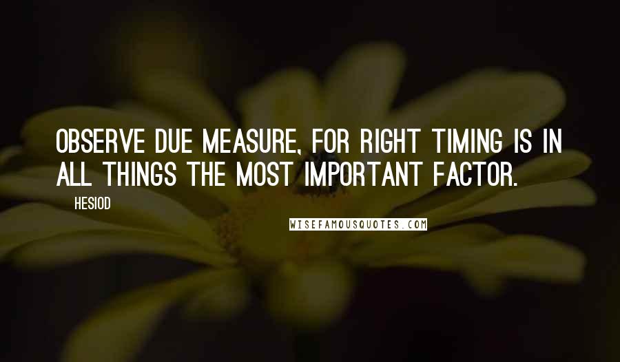 Hesiod Quotes: Observe due measure, for right timing is in all things the most important factor.