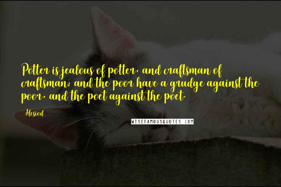 Hesiod Quotes: Potter is jealous of potter, and craftsman of craftsman; and the poor have a grudge against the poor, and the poet against the poet.