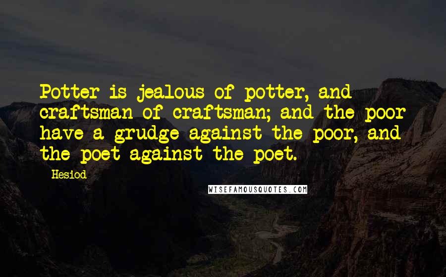 Hesiod Quotes: Potter is jealous of potter, and craftsman of craftsman; and the poor have a grudge against the poor, and the poet against the poet.