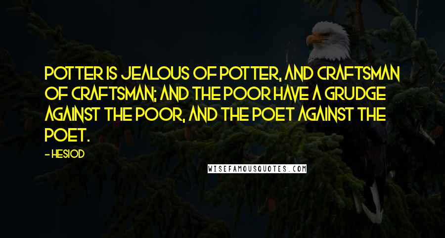 Hesiod Quotes: Potter is jealous of potter, and craftsman of craftsman; and the poor have a grudge against the poor, and the poet against the poet.