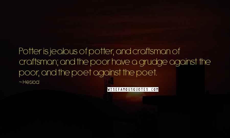Hesiod Quotes: Potter is jealous of potter, and craftsman of craftsman; and the poor have a grudge against the poor, and the poet against the poet.