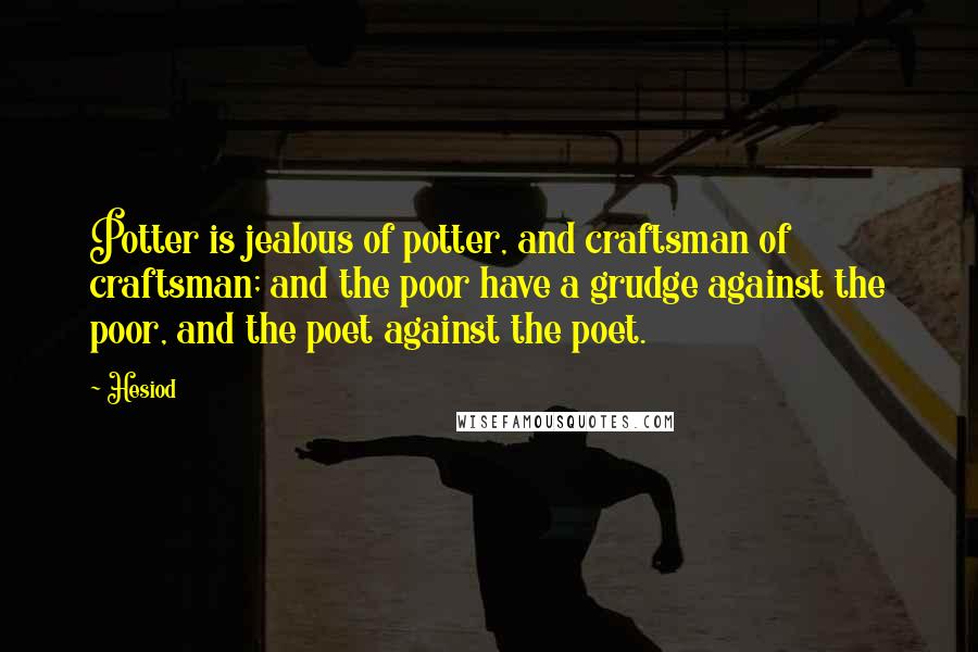 Hesiod Quotes: Potter is jealous of potter, and craftsman of craftsman; and the poor have a grudge against the poor, and the poet against the poet.