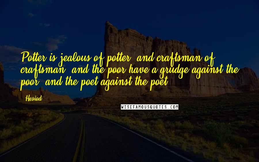 Hesiod Quotes: Potter is jealous of potter, and craftsman of craftsman; and the poor have a grudge against the poor, and the poet against the poet.