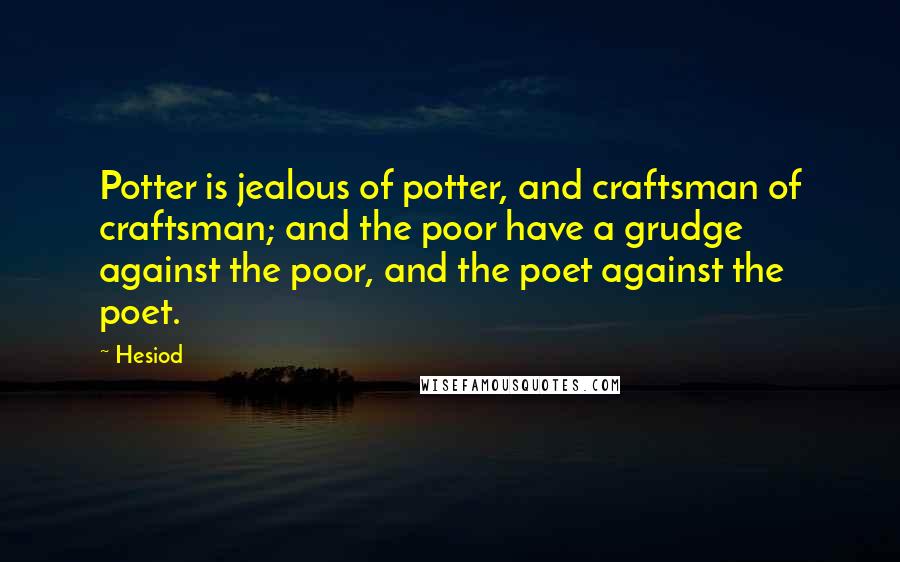 Hesiod Quotes: Potter is jealous of potter, and craftsman of craftsman; and the poor have a grudge against the poor, and the poet against the poet.