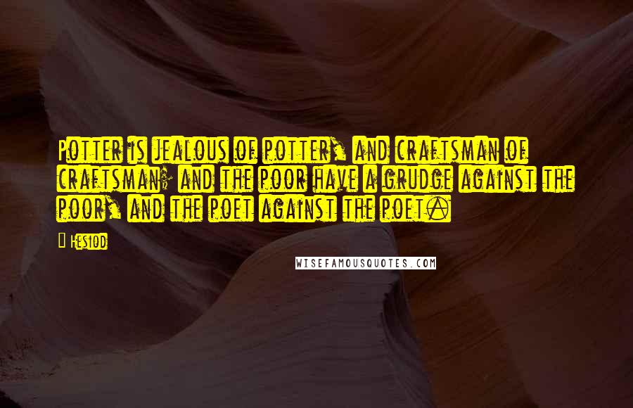 Hesiod Quotes: Potter is jealous of potter, and craftsman of craftsman; and the poor have a grudge against the poor, and the poet against the poet.