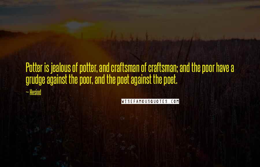 Hesiod Quotes: Potter is jealous of potter, and craftsman of craftsman; and the poor have a grudge against the poor, and the poet against the poet.