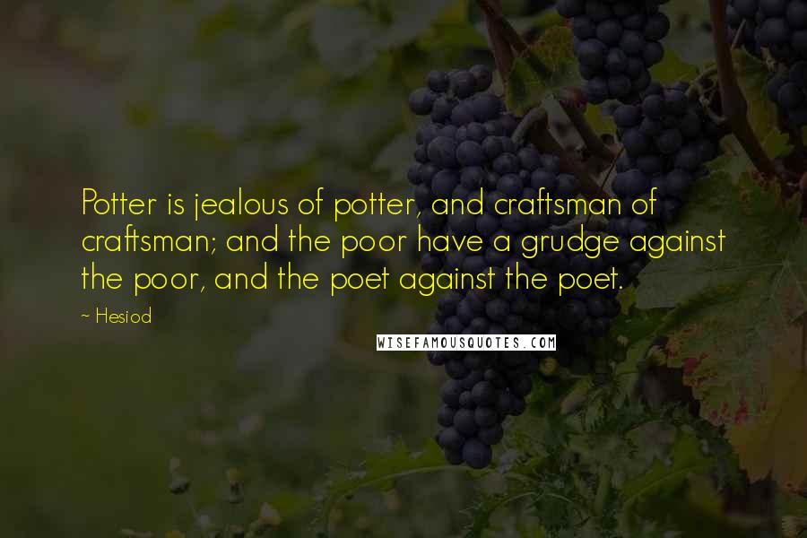 Hesiod Quotes: Potter is jealous of potter, and craftsman of craftsman; and the poor have a grudge against the poor, and the poet against the poet.