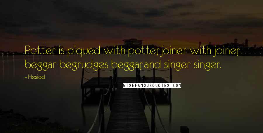 Hesiod Quotes: Potter is piqued with potter, joiner with joiner, beggar begrudges beggar, and singer singer.