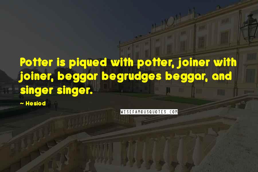Hesiod Quotes: Potter is piqued with potter, joiner with joiner, beggar begrudges beggar, and singer singer.