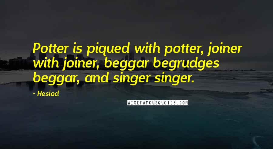 Hesiod Quotes: Potter is piqued with potter, joiner with joiner, beggar begrudges beggar, and singer singer.