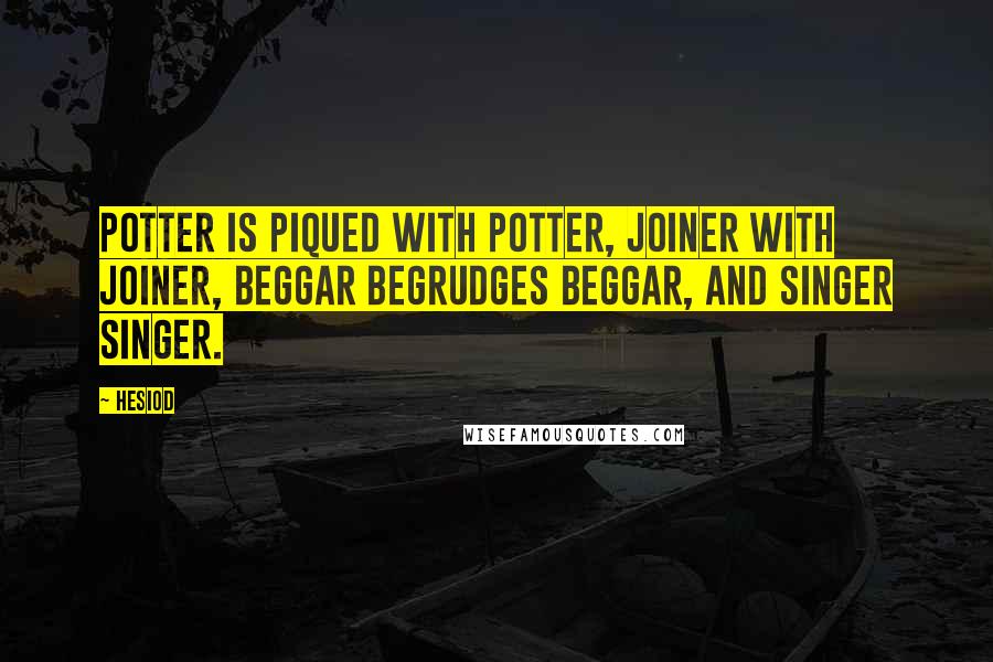 Hesiod Quotes: Potter is piqued with potter, joiner with joiner, beggar begrudges beggar, and singer singer.