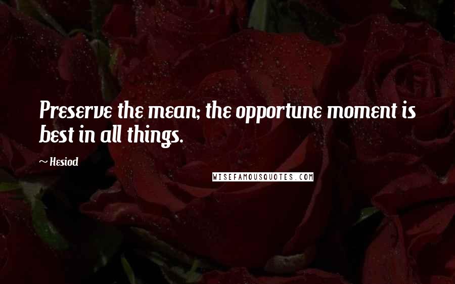 Hesiod Quotes: Preserve the mean; the opportune moment is best in all things.