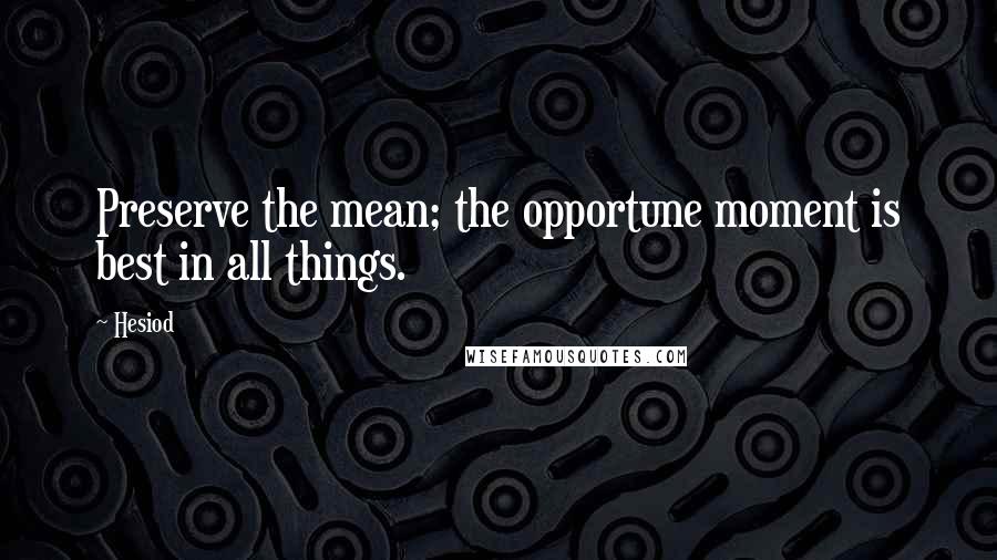 Hesiod Quotes: Preserve the mean; the opportune moment is best in all things.