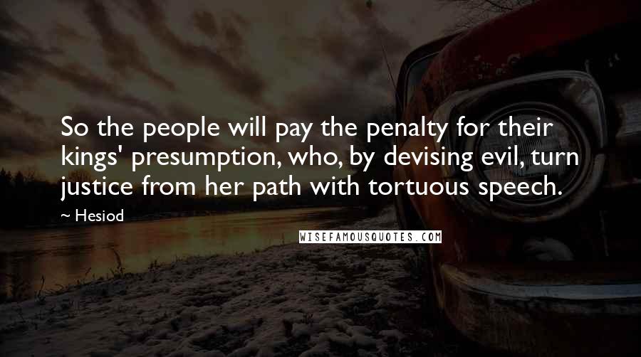 Hesiod Quotes: So the people will pay the penalty for their kings' presumption, who, by devising evil, turn justice from her path with tortuous speech.